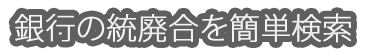 銀行の統廃合を簡単検索